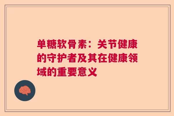 单糖软骨素：关节健康的守护者及其在健康领域的重要意义