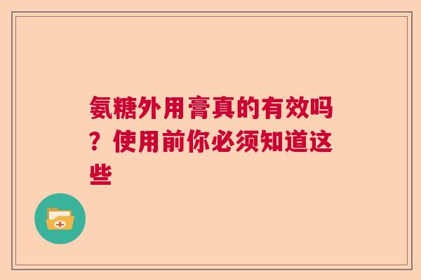 氨糖外用膏真的有效吗？使用前你必须知道这些