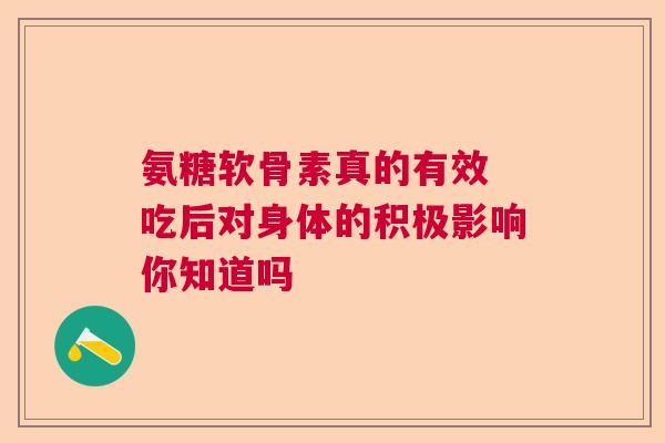 氨糖软骨素真的有效 吃后对身体的积极影响你知道吗