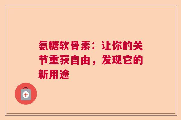 氨糖软骨素：让你的关节重获自由，发现它的新用途