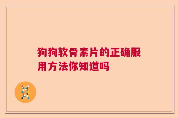 狗狗软骨素片的正确服用方法你知道吗