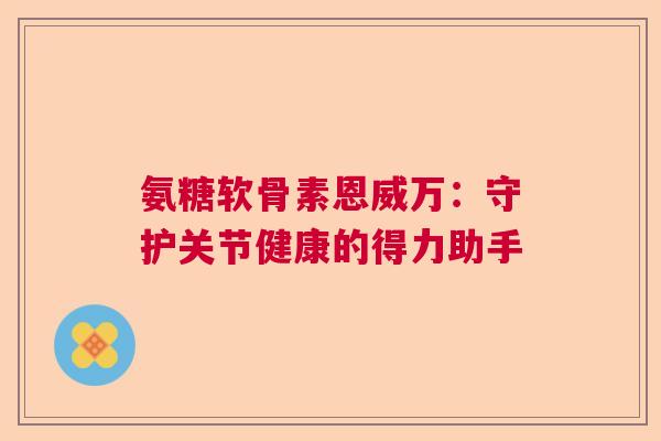 氨糖软骨素恩威万：守护关节健康的得力助手
