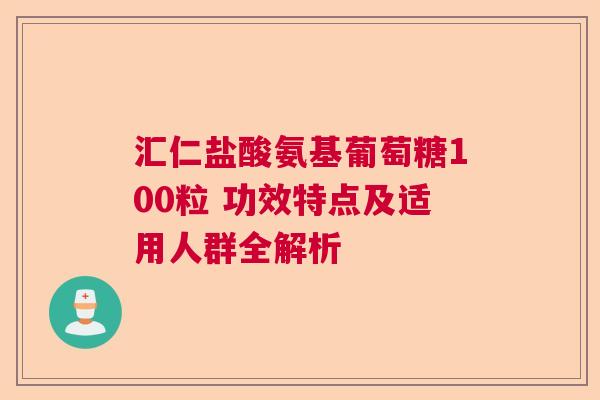 汇仁盐酸氨基葡萄糖100粒 功效特点及适用人群全解析