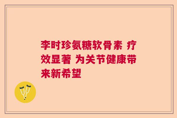 李时珍氨糖软骨素 疗效显著 为关节健康带来新希望
