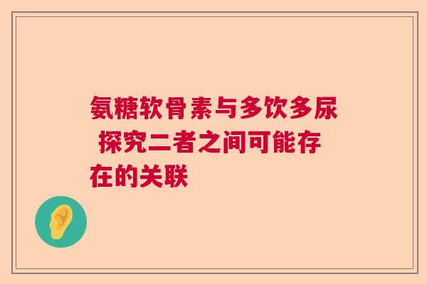 氨糖软骨素与多饮多尿 探究二者之间可能存在的关联