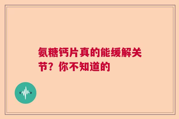 氨糖钙片真的能缓解关节？你不知道的