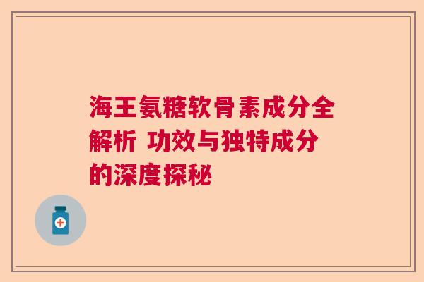 海王氨糖软骨素成分全解析 功效与独特成分的深度探秘