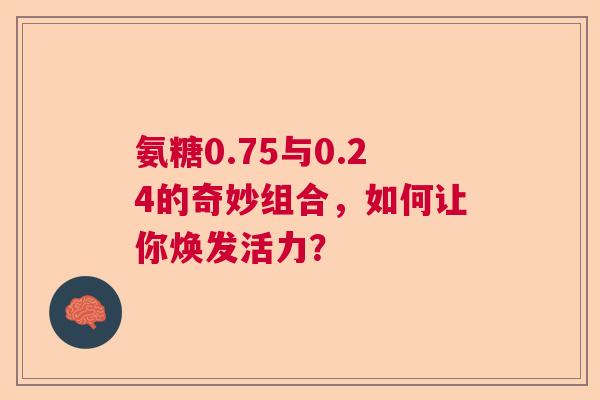 氨糖0.75与0.24的奇妙组合，如何让你焕发活力？