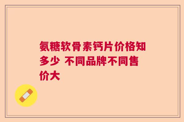 氨糖软骨素钙片价格知多少 不同品牌不同售价大