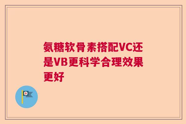 氨糖软骨素搭配VC还是VB更科学合理效果更好