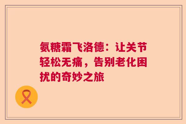 氨糖霜飞洛德：让关节轻松无痛，告别老化困扰的奇妙之旅