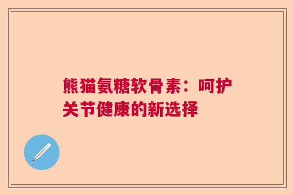 熊猫氨糖软骨素：呵护关节健康的新选择