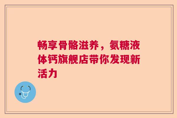 畅享骨骼滋养，氨糖液体钙旗舰店带你发现新活力