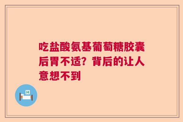 吃盐酸氨基葡萄糖胶囊后胃不适？背后的让人意想不到