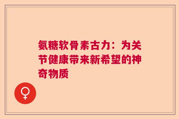 氨糖软骨素古力：为关节健康带来新希望的神奇物质