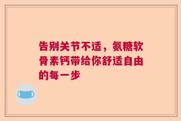 告别关节不适，氨糖软骨素钙带给你舒适自由的每一步