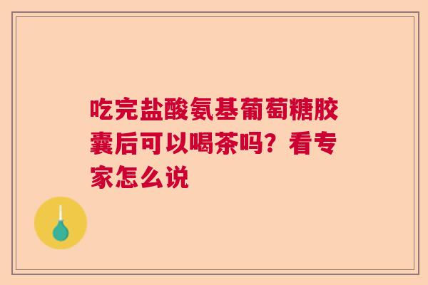 吃完盐酸氨基葡萄糖胶囊后可以喝茶吗？看专家怎么说