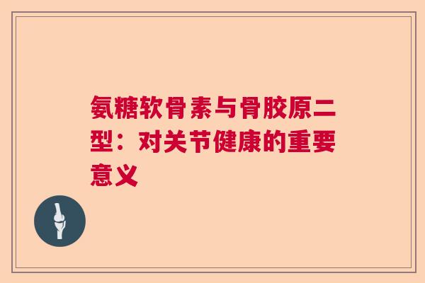氨糖软骨素与骨胶原二型：对关节健康的重要意义