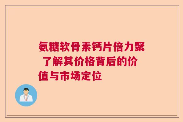 氨糖软骨素钙片倍力聚 了解其价格背后的价值与市场定位