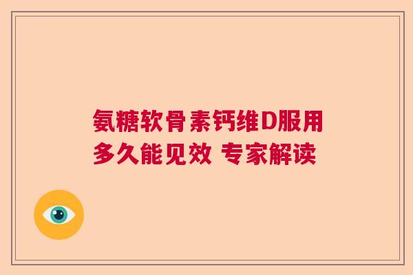 氨糖软骨素钙维D服用多久能见效 专家解读