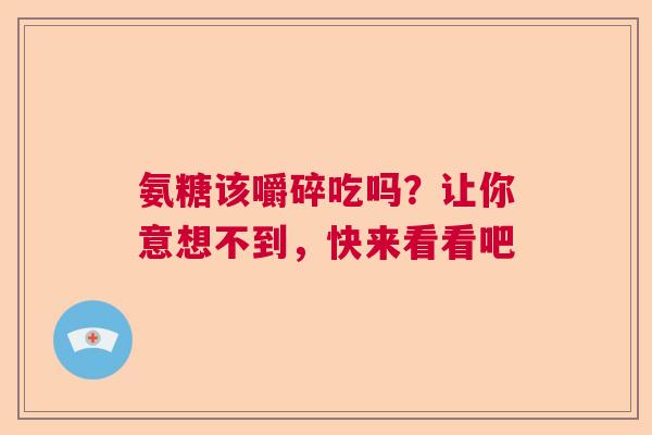 氨糖该嚼碎吃吗？让你意想不到，快来看看吧