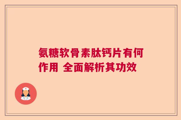氨糖软骨素肽钙片有何作用 全面解析其功效