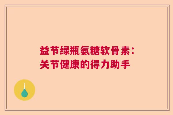 益节绿瓶氨糖软骨素：关节健康的得力助手