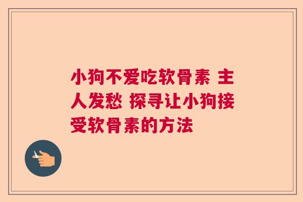 小狗不爱吃软骨素 主人发愁 探寻让小狗接受软骨素的方法
