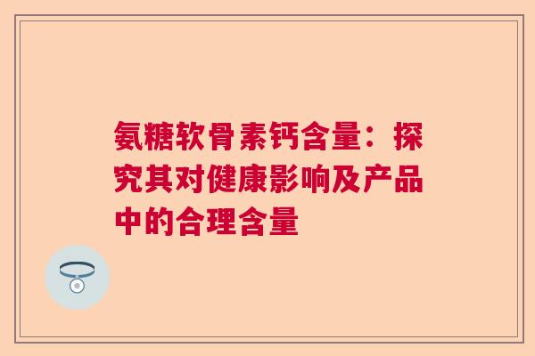 氨糖软骨素钙含量：探究其对健康影响及产品中的合理含量
