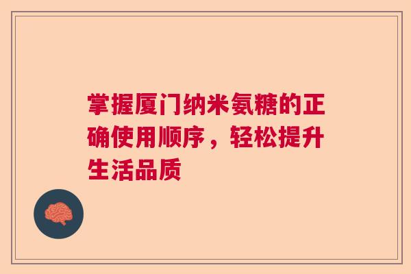 掌握厦门纳米氨糖的正确使用顺序，轻松提升生活品质