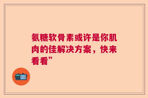 氨糖软骨素或许是你肌肉的佳解决方案，快来看看”