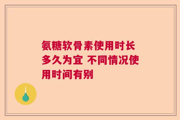 氨糖软骨素使用时长 多久为宜 不同情况使用时间有别