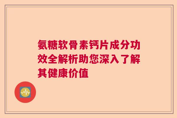 氨糖软骨素钙片成分功效全解析助您深入了解其健康价值