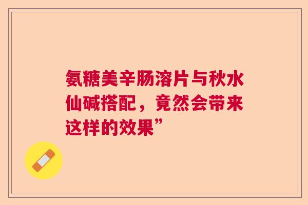 氨糖美辛肠溶片与秋水仙碱搭配，竟然会带来这样的效果”