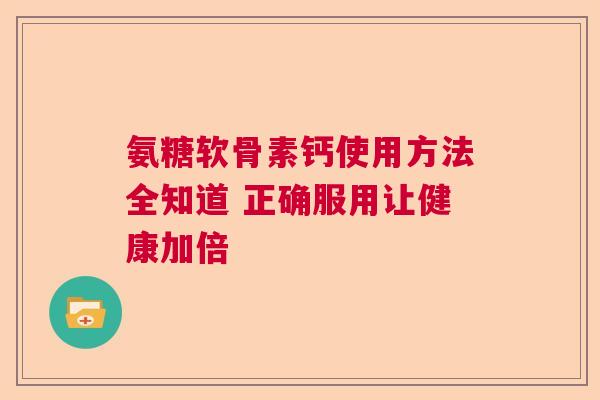 氨糖软骨素钙使用方法全知道 正确服用让健康加倍