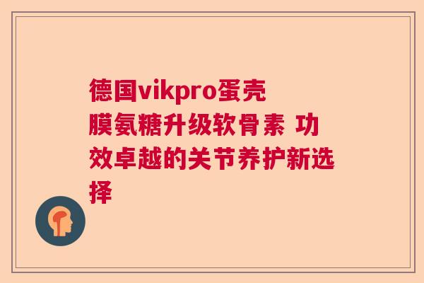 德国vikpro蛋壳膜氨糖升级软骨素 功效卓越的关节养护新选择
