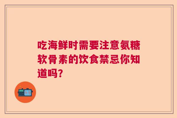 吃海鲜时需要注意氨糖软骨素的饮食禁忌你知道吗？
