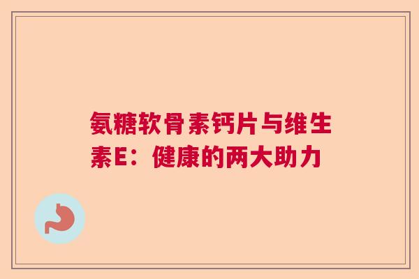 氨糖软骨素钙片与维生素E：健康的两大助力