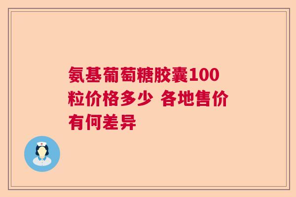 氨基葡萄糖胶囊100粒价格多少 各地售价有何差异
