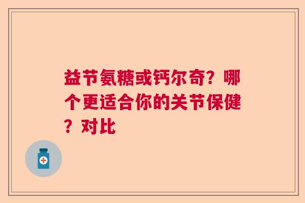 益节氨糖或钙尔奇？哪个更适合你的关节保健？对比