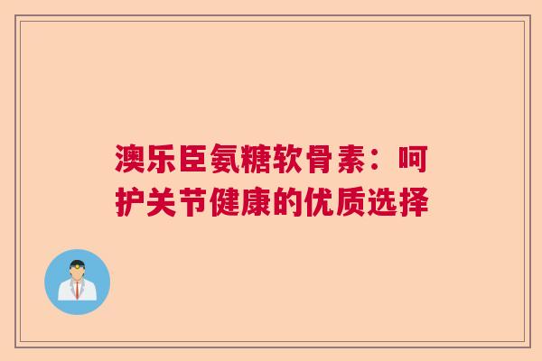 澳乐臣氨糖软骨素：呵护关节健康的优质选择