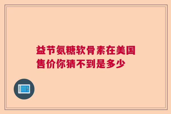 益节氨糖软骨素在美国售价你猜不到是多少