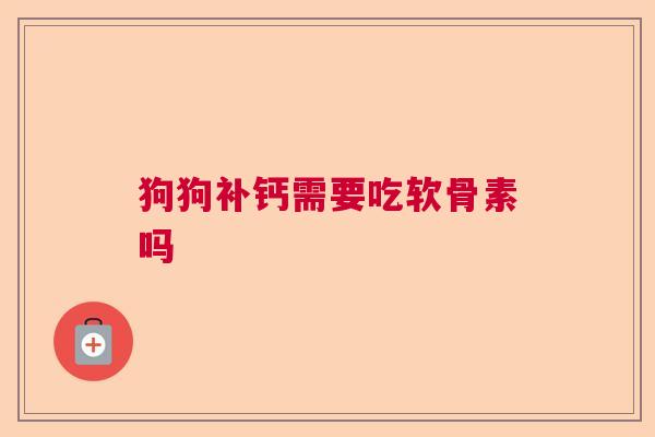 狗狗补钙需要吃软骨素吗