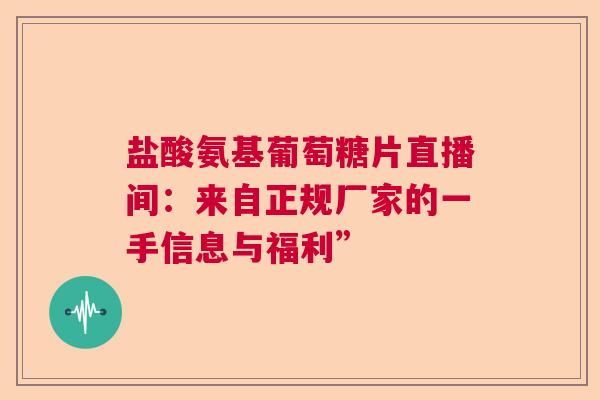 盐酸氨基葡萄糖片直播间：来自正规厂家的一手信息与福利”