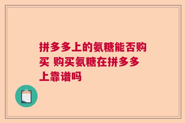 拼多多上的氨糖能否购买 购买氨糖在拼多多上靠谱吗