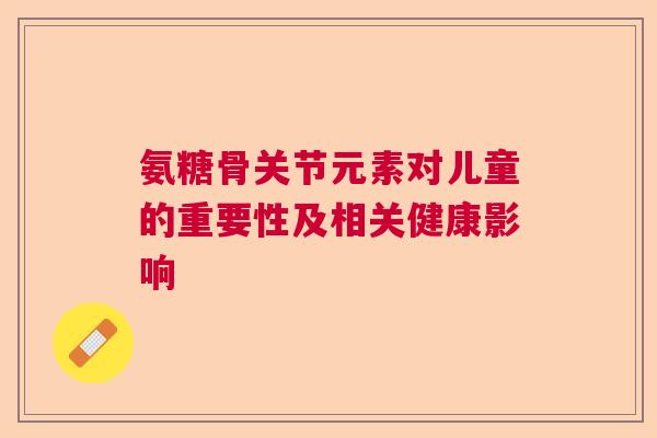 氨糖骨关节元素对儿童的重要性及相关健康影响