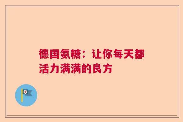 德国氨糖：让你每天都活力满满的良方