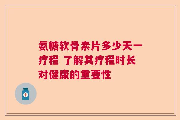 氨糖软骨素片多少天一疗程 了解其疗程时长对健康的重要性