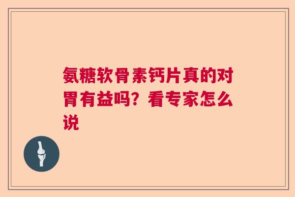 氨糖软骨素钙片真的对胃有益吗？看专家怎么说