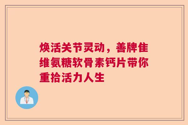 焕活关节灵动，善牌隹维氨糖软骨素钙片带你重拾活力人生
